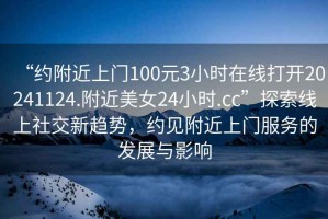 “約附近上門(mén)100元3小時(shí)在線打開(kāi)20241124.附近美女24小時(shí).cc”探索線上社交新趨勢(shì)，約見(jiàn)附近上門(mén)服務(wù)的發(fā)展與影響
