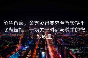 韶華留痕，金秀賢曾要求全智賢換平底鞋被拒，一場關(guān)于時(shí)尚與尊重的微妙較量