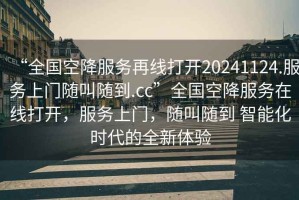 “全國空降服務(wù)再線打開20241124.服務(wù)上門隨叫隨到.cc”全國空降服務(wù)在線打開，服務(wù)上門，隨叫隨到 智能化時代的全新體驗