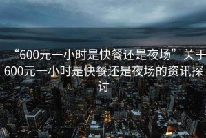 “600元一小時(shí)是快餐還是夜場”關(guān)于600元一小時(shí)是快餐還是夜場的資訊探討