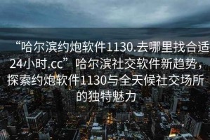 “哈爾濱約炮軟件1130.去哪里找合適24小時(shí).cc”哈爾濱社交軟件新趨勢(shì)，探索約炮軟件1130與全天候社交場(chǎng)所的獨(dú)特魅力