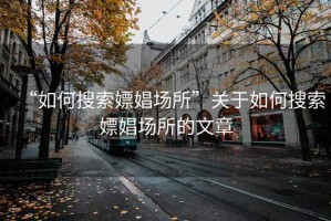 “如何搜索嫖娼場所”關(guān)于如何搜索嫖娼場所的文章