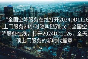 “全國空降服務(wù)在線打開2024DD1126.上門服務(wù)24小時(shí)隨叫隨到.cc”全國空降服務(wù)在線，打開2024DD1126，全天候上門服務(wù)的新時(shí)代篇章