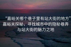 “嘉峪關(guān)哪個(gè)巷子里有站大街的地方”嘉峪關(guān)探秘，尋找城市中的隱秘巷弄與站大街的魅力之地