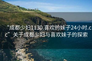 “成都少婦1130.喜歡的妹子24小時.cc”關(guān)于成都少婦與喜歡妹子的探索