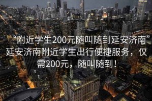“附近學(xué)生200元隨叫隨到延安濟(jì)南”延安濟(jì)南附近學(xué)生出行便捷服務(wù)，僅需200元，隨叫隨到！