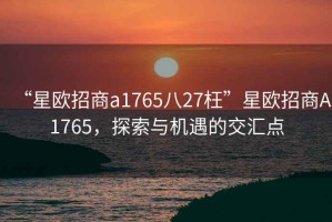 “星歐招商a1765八27枉”星歐招商A1765，探索與機遇的交匯點