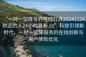 “一對(duì)一空降可約在線打開20241124.附近的人24小時(shí)最新.cc”科技引領(lǐng)新時(shí)代，一對(duì)一空降服務(wù)的在線創(chuàng)新與用戶體驗(yàn)優(yōu)化