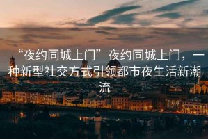 “夜約同城上門”夜約同城上門，一種新型社交方式引領(lǐng)都市夜生活新潮流