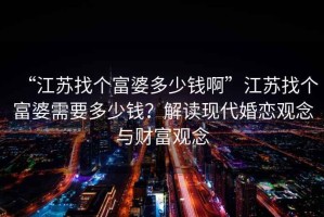 “江蘇找個富婆多少錢啊”江蘇找個富婆需要多少錢？解讀現(xiàn)代婚戀觀念與財富觀念