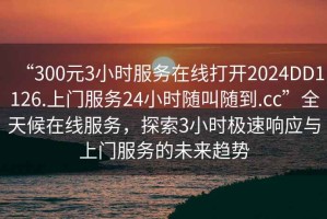 “300元3小時(shí)服務(wù)在線打開2024DD1126.上門服務(wù)24小時(shí)隨叫隨到.cc”全天候在線服務(wù)，探索3小時(shí)極速響應(yīng)與上門服務(wù)的未來(lái)趨勢(shì)