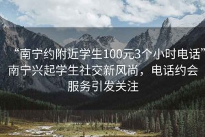 “南寧約附近學生100元3個小時電話”南寧興起學生社交新風尚，電話約會服務引發(fā)關注