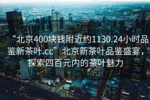 “北京400塊錢附近約1130.24小時(shí)品鑒新茶葉.cc”北京新茶葉品鑒盛宴，探索四百元內(nèi)的茶葉魅力
