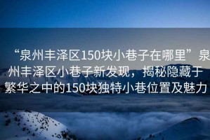 “泉州豐澤區(qū)150塊小巷子在哪里”泉州豐澤區(qū)小巷子新發(fā)現(xiàn)，揭秘隱藏于繁華之中的150塊獨(dú)特小巷位置及魅力