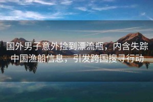 國(guó)外男子意外撿到漂流瓶，內(nèi)含失蹤中國(guó)漁船信息，引發(fā)跨國(guó)搜尋行動(dòng)