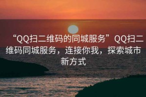 “QQ掃二維碼的同城服務(wù)”QQ掃二維碼同城服務(wù)，連接你我，探索城市新方式