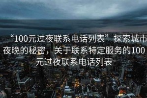 “100元過夜聯(lián)系電話列表”探索城市夜晚的秘密，關(guān)于聯(lián)系特定服務(wù)的100元過夜聯(lián)系電話列表