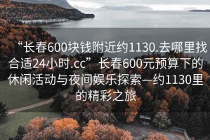 “長(zhǎng)春600塊錢附近約1130.去哪里找合適24小時(shí).cc”長(zhǎng)春600元預(yù)算下的休閑活動(dòng)與夜間娛樂(lè)探索—約1130里的精彩之旅