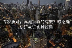 專家質(zhì)疑，高潮針真的有效？缺乏確切研究證實(shí)其效果