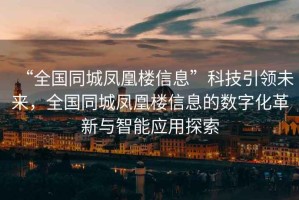 “全國同城鳳凰樓信息”科技引領(lǐng)未來，全國同城鳳凰樓信息的數(shù)字化革新與智能應(yīng)用探索