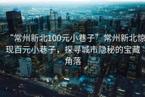 “常州新北100元小巷子”常州新北驚現(xiàn)百元小巷子，探尋城市隱秘的寶藏角落