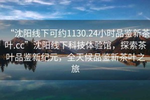 “沈陽線下可約1130.24小時(shí)品鑒新茶葉.cc”沈陽線下科技體驗(yàn)館，探索茶葉品鑒新紀(jì)元，全天候品鑒新茶葉之旅