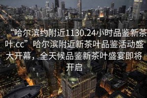 “哈爾濱約附近1130.24小時(shí)品鑒新茶葉.cc”哈爾濱附近新茶葉品鑒活動(dòng)盛大開(kāi)幕，全天候品鑒新茶葉盛宴即將開(kāi)啟