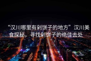“漢川哪里有剁餅子的地方”漢川美食探秘，尋找剁餅子的絕佳去處