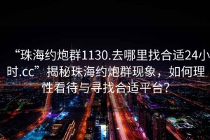 “珠海約炮群1130.去哪里找合適24小時(shí).cc”揭秘珠海約炮群現(xiàn)象，如何理性看待與尋找合適平臺？