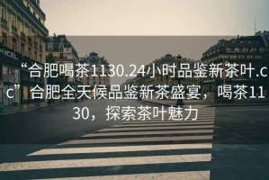 “合肥喝茶1130.24小時(shí)品鑒新茶葉.cc”合肥全天候品鑒新茶盛宴，喝茶1130，探索茶葉魅力