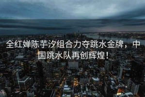全紅嬋陳芋汐組合力奪跳水金牌，中國(guó)跳水隊(duì)再創(chuàng)輝煌！