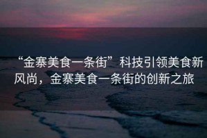 “金寨美食一條街”科技引領(lǐng)美食新風(fēng)尚，金寨美食一條街的創(chuàng)新之旅