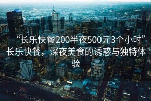 “長樂快餐200半夜500元3個小時”長樂快餐，深夜美食的誘惑與獨特體驗