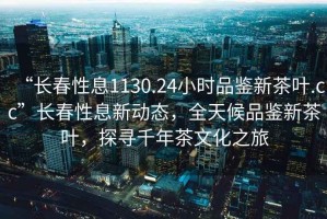 “長(zhǎng)春性息1130.24小時(shí)品鑒新茶葉.cc”長(zhǎng)春性息新動(dòng)態(tài)，全天候品鑒新茶葉，探尋千年茶文化之旅