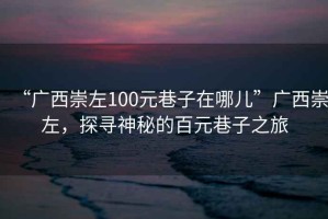 “廣西崇左100元巷子在哪兒”廣西崇左，探尋神秘的百元巷子之旅