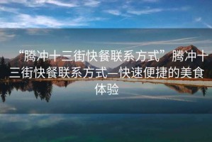 “騰沖十三街快餐聯(lián)系方式”騰沖十三街快餐聯(lián)系方式—快速便捷的美食體驗(yàn)