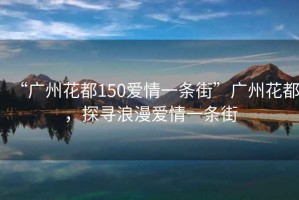 “廣州花都150愛情一條街”廣州花都，探尋浪漫愛情一條街