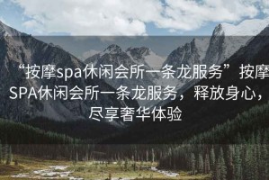 “按摩spa休閑會所一條龍服務”按摩SPA休閑會所一條龍服務，釋放身心，盡享奢華體驗