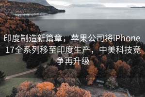 印度制造新篇章，蘋果公司將iPhone 17全系列移至印度生產(chǎn)，中美科技競爭再升級