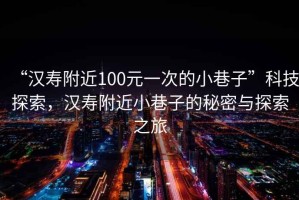 “漢壽附近100元一次的小巷子”科技探索，漢壽附近小巷子的秘密與探索之旅