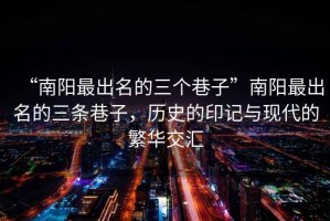 “南陽最出名的三個(gè)巷子”南陽最出名的三條巷子，歷史的印記與現(xiàn)代的繁華交匯