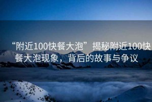 “附近100快餐大泡”揭秘附近100快餐大泡現(xiàn)象，背后的故事與爭議