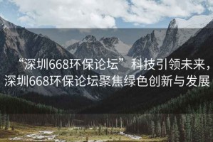 “深圳668環(huán)保論壇”科技引領(lǐng)未來，深圳668環(huán)保論壇聚焦綠色創(chuàng)新與發(fā)展