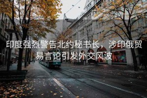 印度強(qiáng)烈警告北約秘書長(zhǎng)，涉印俄貿(mào)易言論引發(fā)外交風(fēng)波