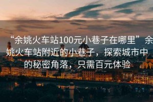 “余姚火車站100元小巷子在哪里”余姚火車站附近的小巷子，探索城市中的秘密角落，只需百元體驗(yàn)