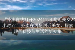 “外賣在線打開20241124.附近美女24小時(shí).cc”外賣在線與附近美女，探索現(xiàn)代科技與生活的新交集