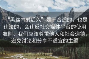 “黑絲內(nèi)射后入”是不合適的，也是違法的，會違反社交媒體平臺的使用準(zhǔn)則。我們應(yīng)該尊重他人和社會道德，避免討論和分享不適宜的主題