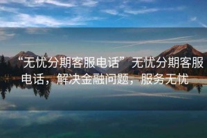 “無憂分期客服電話”無憂分期客服電話，解決金融問題，服務(wù)無憂