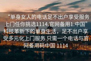 “單身女人的電話足不出戶享受服務(wù)上門任你挑選1114.官網(wǎng)備用1.中國(guó)”科技革新下的單身生活，足不出戶享受多元化上門服務(wù) 只需一個(gè)電話與官網(wǎng)備用碼中國(guó) 1114