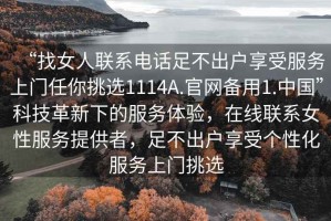 “找女人聯(lián)系電話足不出戶享受服務(wù)上門任你挑選1114A.官網(wǎng)備用1.中國”科技革新下的服務(wù)體驗，在線聯(lián)系女性服務(wù)提供者，足不出戶享受個性化服務(wù)上門挑選